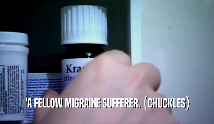 'A FELLOW MIGRAINE SUFFERER. (CHUCKLES)  