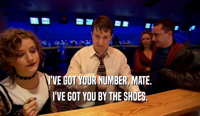 I'VE GOT YOUR NUMBER, MATE. I'VE GOT YOU BY THE SHOES. 