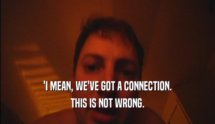 'I MEAN, WE'VE GOT A CONNECTION. THIS IS NOT WRONG. 