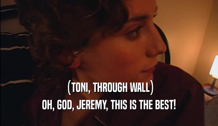 (TONI, THROUGH WALL) OH, GOD, JEREMY, THIS IS THE BEST! 
