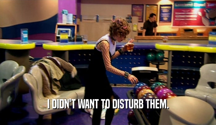 I DIDN'T WANT TO DISTURB THEM.  
