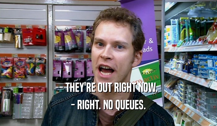 - THEY'RE OUT RIGHT NOW. - RIGHT. NO QUEUES. 
