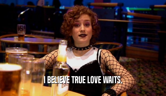 I BELIEVE TRUE LOVE WAITS.  