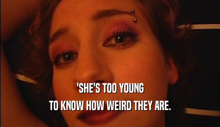 'SHE'S TOO YOUNG TO KNOW HOW WEIRD THEY ARE. 