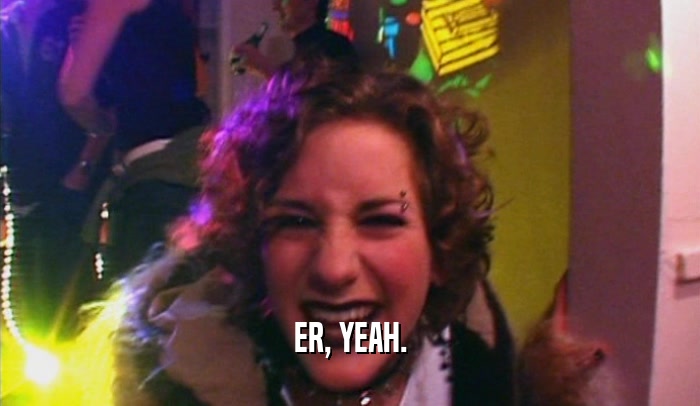ER, YEAH.  
