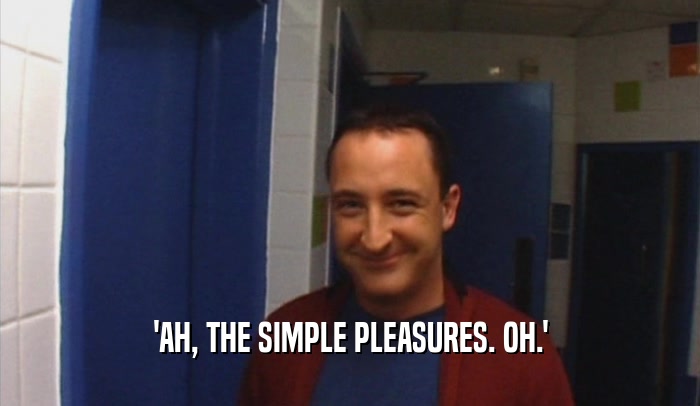 'AH, THE SIMPLE PLEASURES. OH.'  