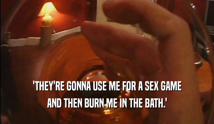'THEY'RE GONNA USE ME FOR A SEX GAME AND THEN BURN ME IN THE BATH.' 