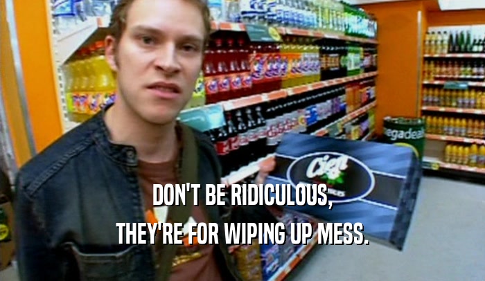 DON'T BE RIDICULOUS, THEY'RE FOR WIPING UP MESS. 