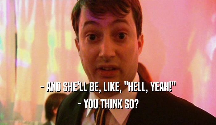 - AND SHE'LL BE, LIKE, 