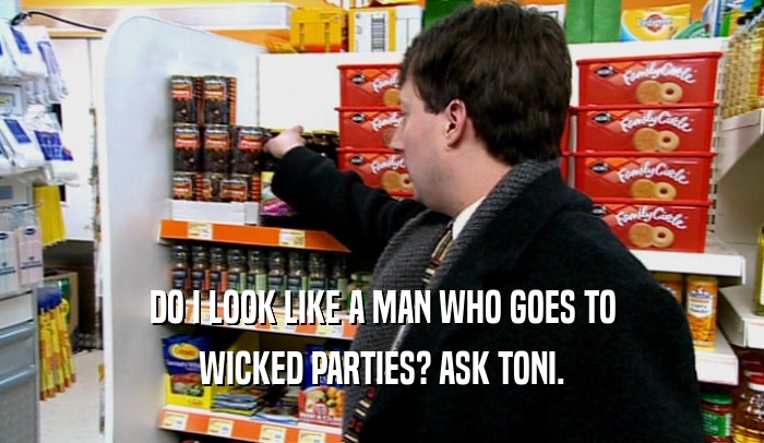 DO I LOOK LIKE A MAN WHO GOES TO WICKED PARTIES? ASK TONI. 