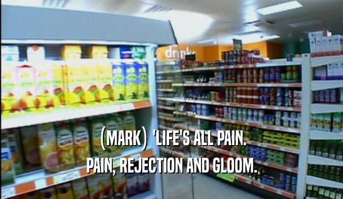 (MARK) 'LIFE'S ALL PAIN.
 PAIN, REJECTION AND GLOOM.
 