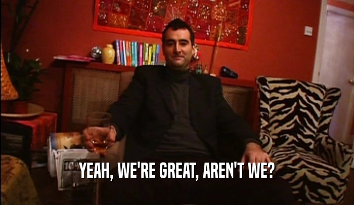 YEAH, WE'RE GREAT, AREN'T WE?  
