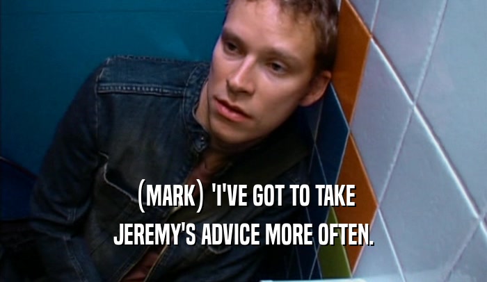 (MARK) 'I'VE GOT TO TAKE JEREMY'S ADVICE MORE OFTEN. 