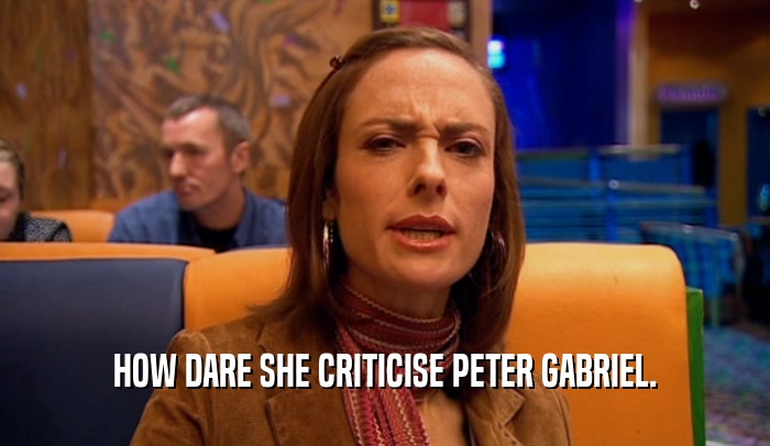 HOW DARE SHE CRITICISE PETER GABRIEL.  
