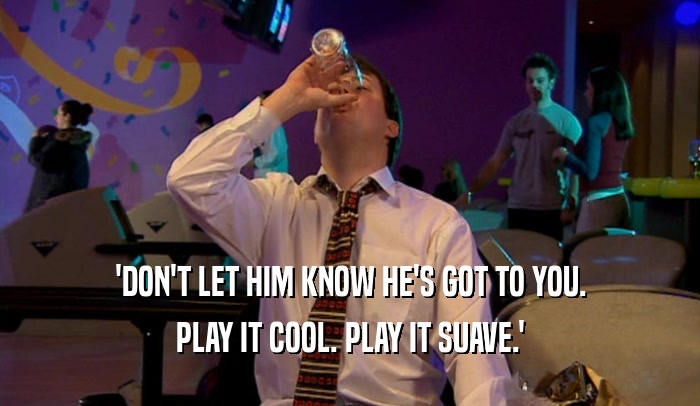 'DON'T LET HIM KNOW HE'S GOT TO YOU. PLAY IT COOL. PLAY IT SUAVE.' 