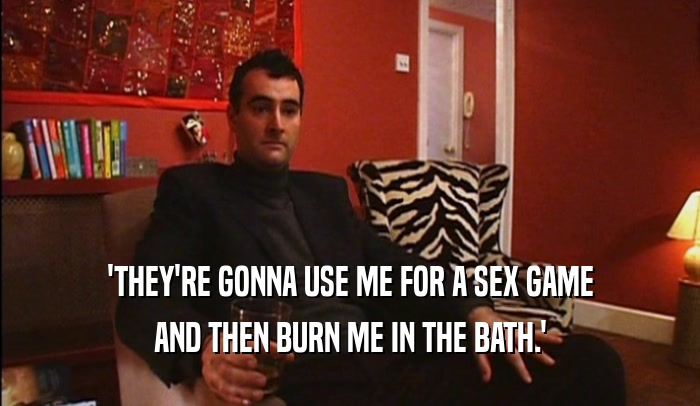 'THEY'RE GONNA USE ME FOR A SEX GAME AND THEN BURN ME IN THE BATH.' 