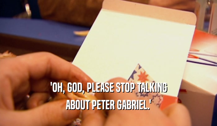 'OH, GOD, PLEASE STOP TALKING ABOUT PETER GABRIEL.' 