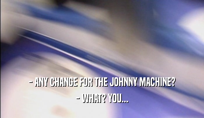 - ANY CHANGE FOR THE JOHNNY MACHINE? - WHAT? YOU... 