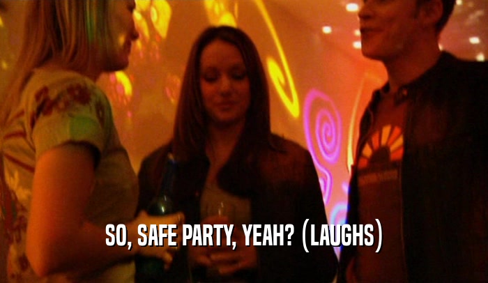 SO, SAFE PARTY, YEAH? (LAUGHS)  