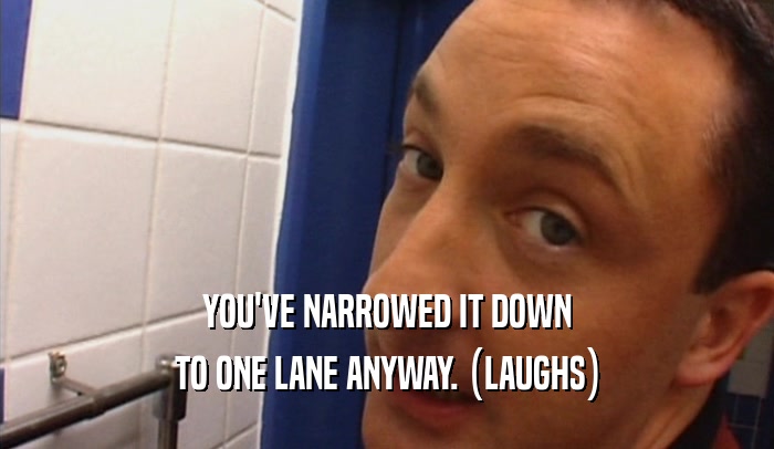 YOU'VE NARROWED IT DOWN TO ONE LANE ANYWAY. (LAUGHS) 