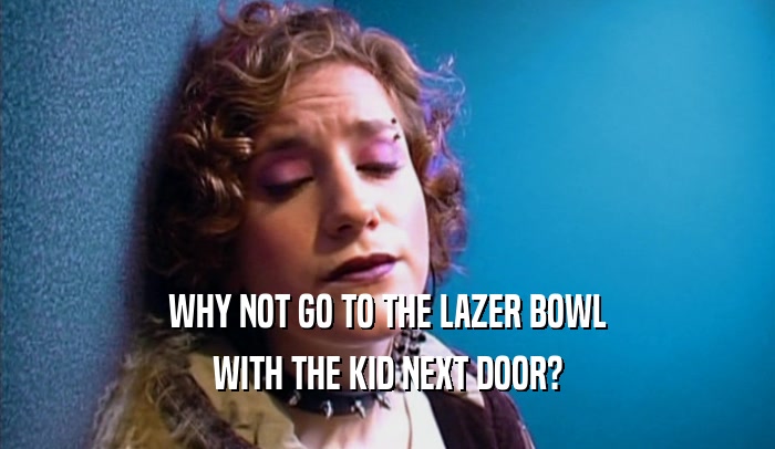 WHY NOT GO TO THE LAZER BOWL WITH THE KID NEXT DOOR? 