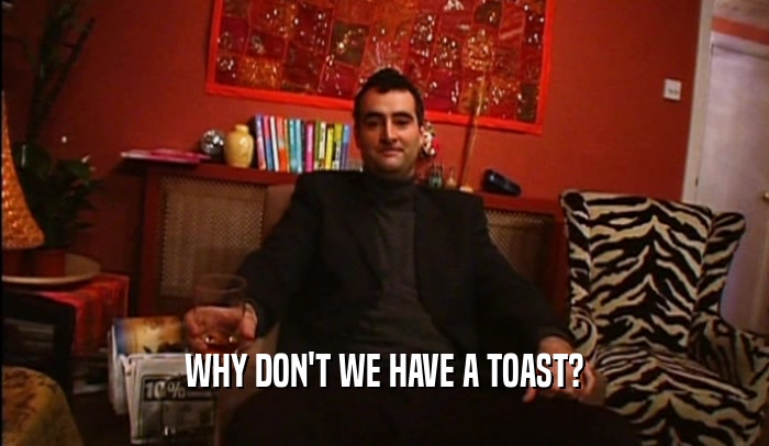 WHY DON'T WE HAVE A TOAST?  