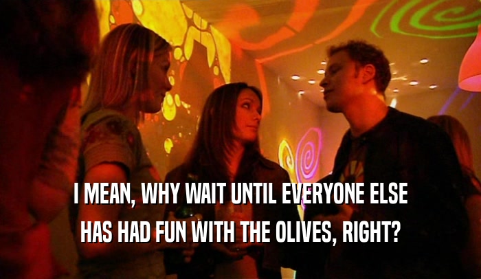 I MEAN, WHY WAIT UNTIL EVERYONE ELSE HAS HAD FUN WITH THE OLIVES, RIGHT? 