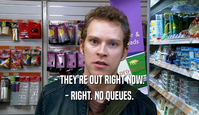 - THEY'RE OUT RIGHT NOW. - RIGHT. NO QUEUES. 