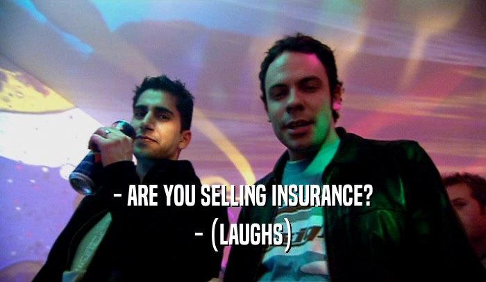 - ARE YOU SELLING INSURANCE?
 - (LAUGHS)
 
