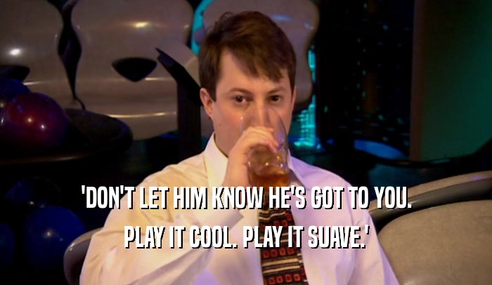 'DON'T LET HIM KNOW HE'S GOT TO YOU. PLAY IT COOL. PLAY IT SUAVE.' 