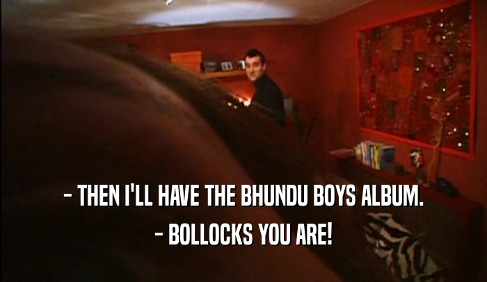 - THEN I'LL HAVE THE BHUNDU BOYS ALBUM. - BOLLOCKS YOU ARE! 
