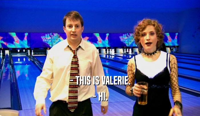 - THIS IS VALERIE.
 - HI.
 