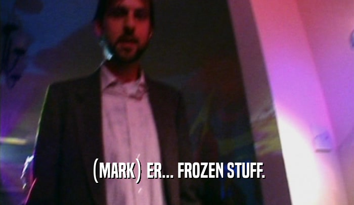 (MARK) ER... FROZEN STUFF.  