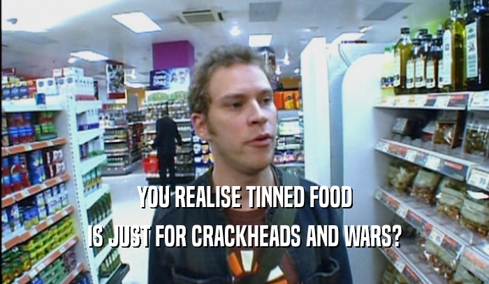 YOU REALISE TINNED FOOD IS JUST FOR CRACKHEADS AND WARS? 