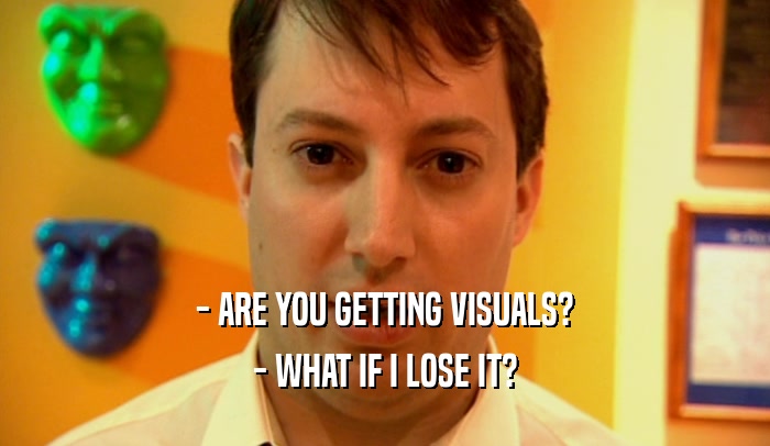 - ARE YOU GETTING VISUALS?
 - WHAT IF I LOSE IT?
 