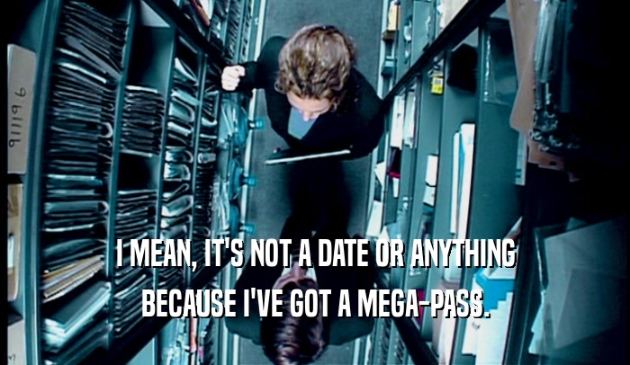 I MEAN, IT'S NOT A DATE OR ANYTHING BECAUSE I'VE GOT A MEGA-PASS. 