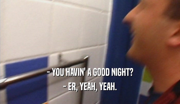 - YOU HAVIN' A GOOD NIGHT? - ER, YEAH, YEAH. 