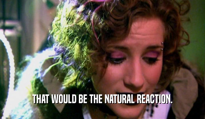 THAT WOULD BE THE NATURAL REACTION.  