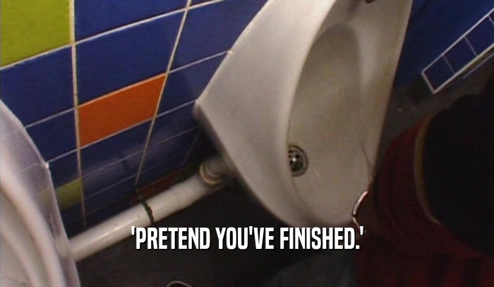 'PRETEND YOU'VE FINISHED.'  