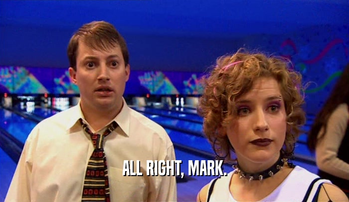 ALL RIGHT, MARK.
  