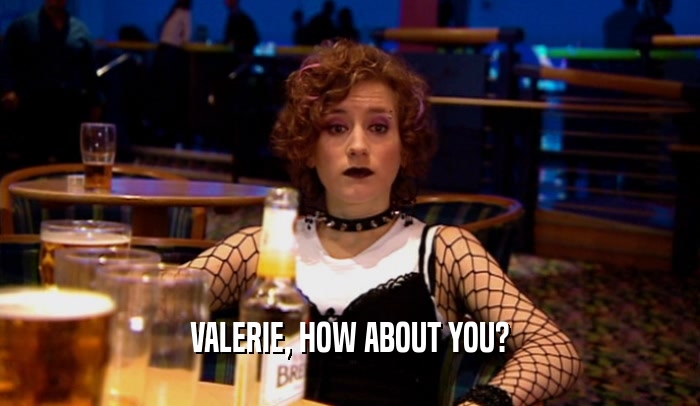 VALERIE, HOW ABOUT YOU?  