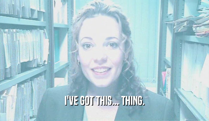 I'VE GOT THIS... THING.  