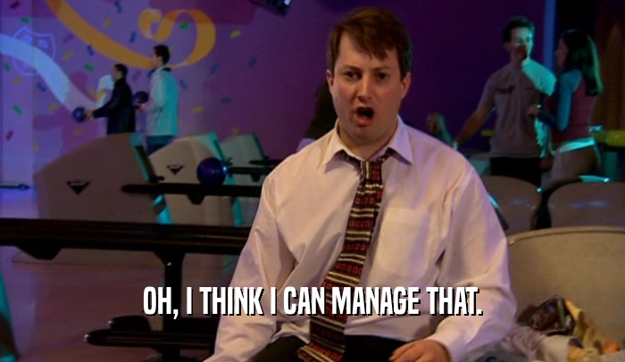 OH, I THINK I CAN MANAGE THAT.  