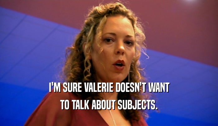 I'M SURE VALERIE DOESN'T WANT
 TO TALK ABOUT SUBJECTS.
 