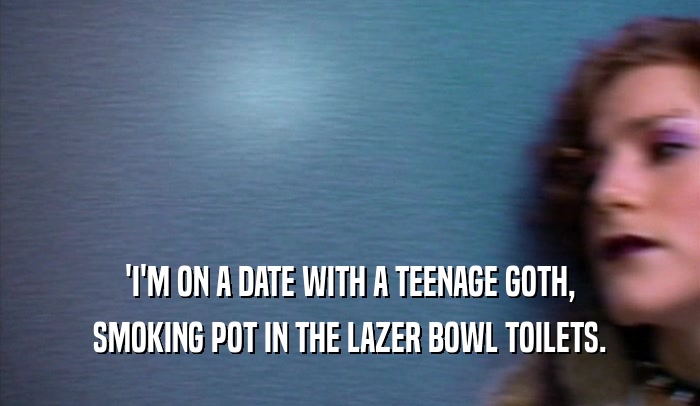 'I'M ON A DATE WITH A TEENAGE GOTH,
 SMOKING POT IN THE LAZER BOWL TOILETS.
 