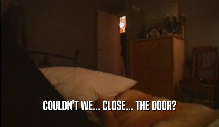 COULDN'T WE... CLOSE... THE DOOR?  