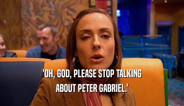 'OH, GOD, PLEASE STOP TALKING ABOUT PETER GABRIEL.' 