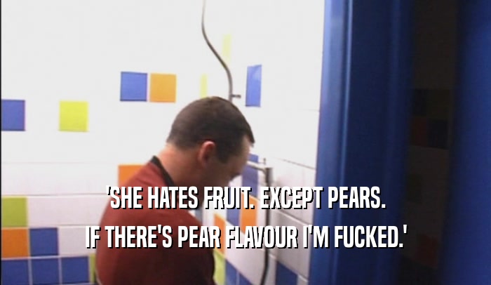 'SHE HATES FRUIT. EXCEPT PEARS.
 IF THERE'S PEAR FLAVOUR I'M FUCKED.'
 