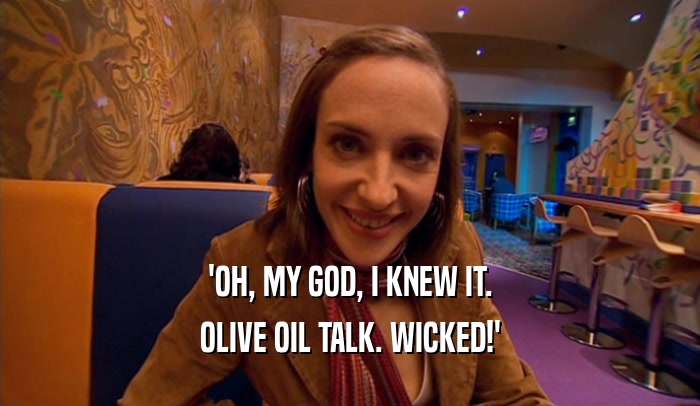 'OH, MY GOD, I KNEW IT. OLIVE OIL TALK. WICKED!' 