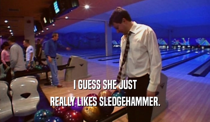 I GUESS SHE JUST
 REALLY LIKES SLEDGEHAMMER.
 